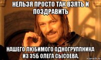 нельзя просто так взять и поздравить нашего любимого одногруппника из 35б олега сысоева.