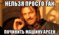 нельзя просто так починить машину арсен