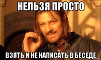 нельзя просто взять и не написать в беседе