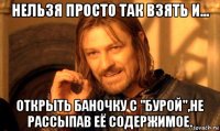 нельзя просто так взять и... открыть баночку с "бурой",не рассыпав её содержимое.