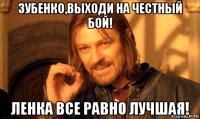 зубенко,выходи на честный бой! ленка все равно лучшая!