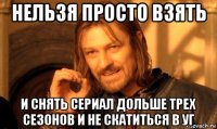 нельзя просто взять и снять сериал дольше трех сезонов и не скатиться в уг