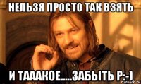 нельзя просто так взять и тааакое.....забыть p:-)