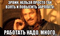 эрвин, нельзя просто так взять и повысить зарплату. работать надо. много.