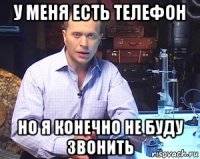 у меня есть телефон но я конечно не буду звонить