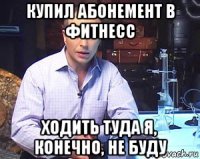 купил абонемент в фитнесс ходить туда я, конечно, не буду