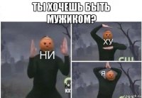 ты хочешь быть мужиком? 