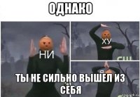 однако ты не сильно вышел из себя