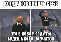 когда говоришь себе что в новом году ты будешь хорошо учится