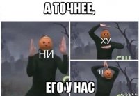 а точнее, его у нас