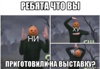 ребята что вы приготовили на выставку?