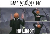 мам дай денег на шмот