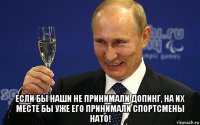  если бы наши не принимали допинг, на их месте бы уже его принимали спортсмены нато!