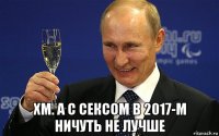  хм. а с сексом в 2017-м ничуть не лучше