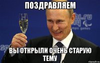 поздравляем вы открыли очень старую тему