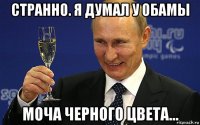 странно. я думал у обамы моча черного цвета...