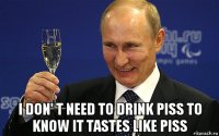 i don' t need to drink piss to know it tastes like piss