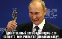  единственный звук воды здесь- это если кто- то мочится на глиняную стену