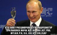  кто знает расшивровку этих аббревиатур при анализе мочи. bld, bil ,uro ,ket, pro, nit,glu, p.h., s.g., leu, vtc,col,cla?