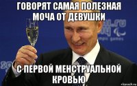 говорят самая полезная моча от девушки с первой менструальной кровью