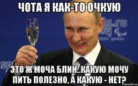 чота я как-то очкую это ж моча блин..какую мочу пить полезно, а какую - нет?