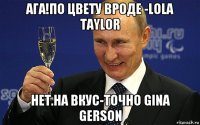 ага!по цвету вроде -lola taylor het.на вкус-точно gina gerson