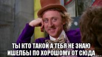  ты кто такой а тебя не знаю ишелбы по хорошому от сюда