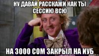 ну давай расскажи как ты сессию всю на 3000 сом закрыл на иуб