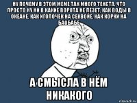 ну почему в этом меме так много текста, что просто ну ни в какие ворота не лезет, как воды в океане, как иголочек на секвойе, как корки на баобабе а смысла в нём никакого