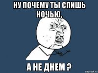 ну почему ты спишь ночью, а не днем ?