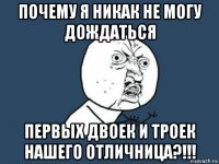 почему я никак не могу дождаться первых двоек и троек нашего отличница?!!!