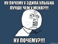 ну почему у эдипа улыбка лучше чем у меня?!!! ну почему?!!!