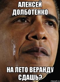 алексей долботенко на лето веранду сдашь?