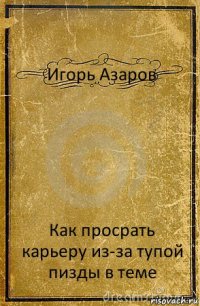 Игорь Азаров Как просрать карьеру из-за тупой пизды в теме