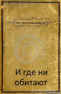 Твои сверстницы давалки ! И где ни обитают