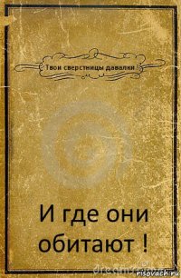 Твои сверстницы давалки ! И где они обитают !