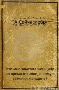 А.Сейчаслебр Кто мне заменял женщину во время отсидки, и кому я заменял женщину?