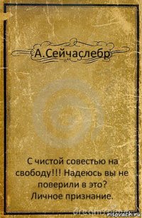 А.Сейчаслебр С чистой совестью на свободу!!! Надеюсь вы не поверили в это?
Личное признание.