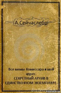 А.Сейчаслебр Все мемы Комиссара в мой адрес.
СЕКРЕТНЫЙ АРХИВ В ЕДИНСТВЕННОМ ЭКЗЕМПЛЯРЕ.