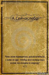 А.Сейчаслебр Чем мне пришлось расплатиться, с кем и где, чтобы все мемы про меня не пошли в народ?
+21