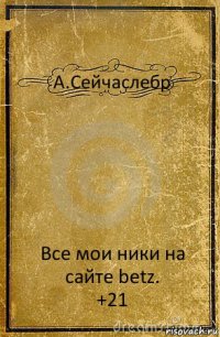 А.Сейчаслебр Все мои ники на сайте betz.
+21