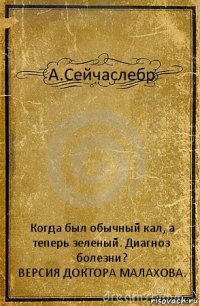 А.Сейчаслебр Когда был обычный кал, а теперь зеленый. Диагноз болезни?
ВЕРСИЯ ДОКТОРА МАЛАХОВА.