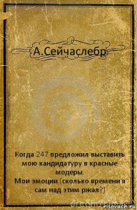 А.Сейчаслебр Когда 247 предложил выставить мою кандидатуру в красные модеры.
Мои эмоции (сколько времени я сам над этим ржал?)