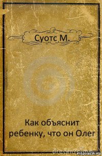 Суотс М. Как объяснит ребенку, что он Олег