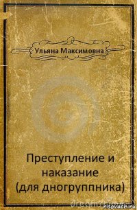 Ульяна Максимовна Преступление и наказание
(для дногруппника)