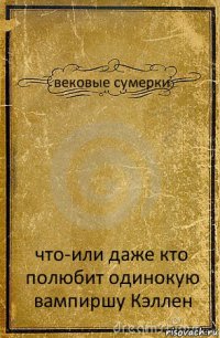 вековые сумерки что-или даже кто полюбит одинокую вампиршу Кэллен