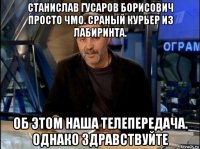 станислав гусаров борисович просто чмо. сраный курьер из лабиринта. об этом наша телепередача. однако здравствуйте