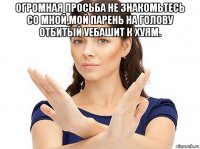 огромная просьба не знакомьтесь со мной,мой парень на голову отбитый уебашит к хуям. 