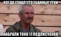 когда узнал что ебанные утки набрали токо 17 подписчеков