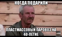 когда подарили пластмассовый паровоз на 40-летие